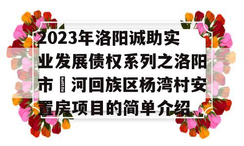 2023年洛阳诚助实业发展债权系列之洛阳市瀍河回族区杨湾村安置房项目的简单介绍