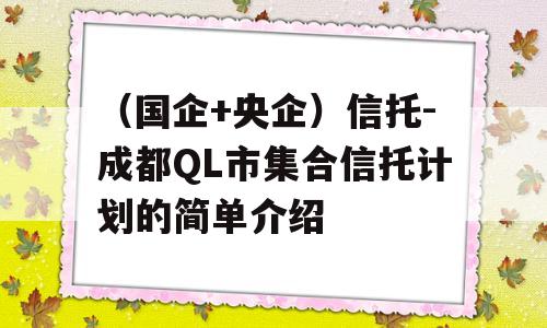 （国企+央企）信托-成都QL市集合信托计划的简单介绍