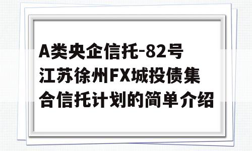 A类央企信托-82号江苏徐州FX城投债集合信托计划的简单介绍