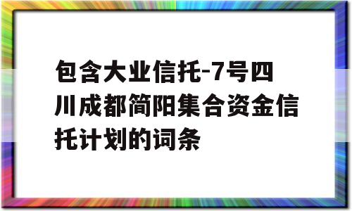 包含大业信托-7号四川成都简阳集合资金信托计划的词条