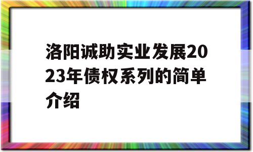 洛阳诚助实业发展2023年债权系列的简单介绍