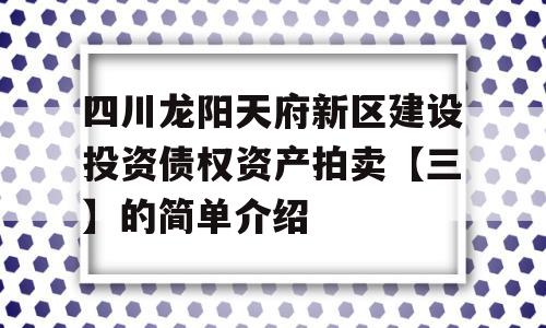 四川龙阳天府新区建设投资债权资产拍卖【三】的简单介绍