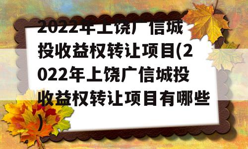 2022年上饶广信城投收益权转让项目(2022年上饶广信城投收益权转让项目有哪些)