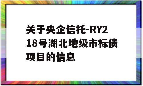 关于央企信托-RY218号湖北地级市标债项目的信息