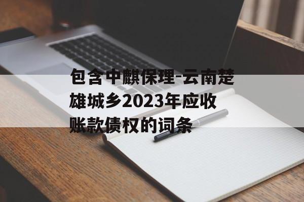 包含中麒保理-云南楚雄城乡2023年应收账款债权的词条