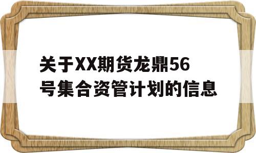 关于XX期货龙鼎56号集合资管计划的信息