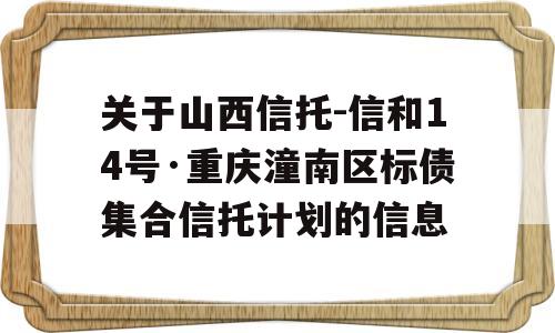 关于山西信托-信和14号·重庆潼南区标债集合信托计划的信息