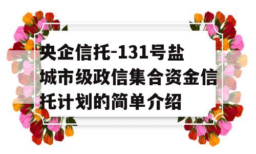 央企信托-131号盐城市级政信集合资金信托计划的简单介绍