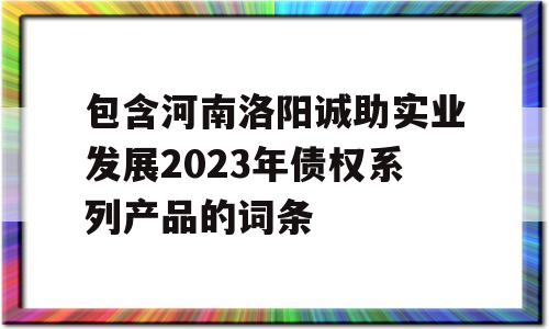 包含河南洛阳诚助实业发展2023年债权系列产品的词条