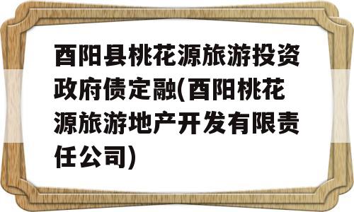 酉阳县桃花源旅游投资政府债定融(酉阳桃花源旅游地产开发有限责任公司)