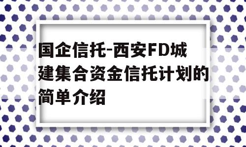 国企信托-西安FD城建集合资金信托计划的简单介绍