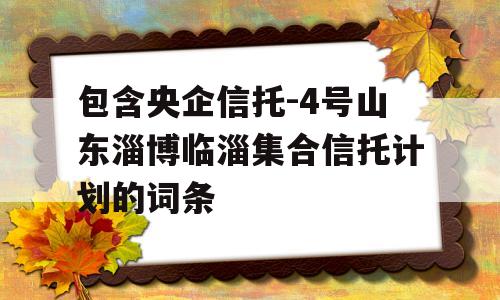 包含央企信托-4号山东淄博临淄集合信托计划的词条