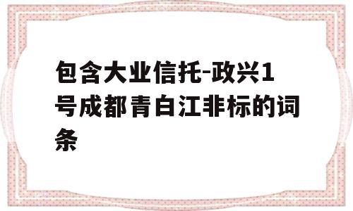 包含大业信托-政兴1号成都青白江非标的词条