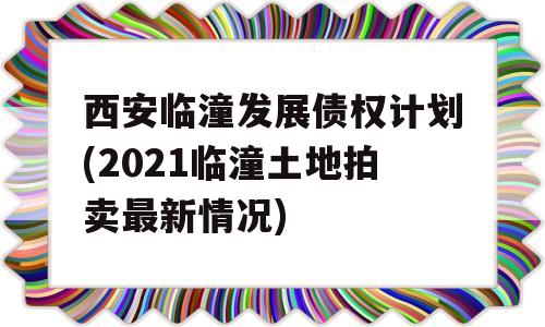 西安临潼发展债权计划(2021临潼土地拍卖最新情况)