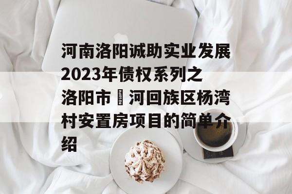 河南洛阳诚助实业发展2023年债权系列之洛阳市瀍河回族区杨湾村安置房项目的简单介绍