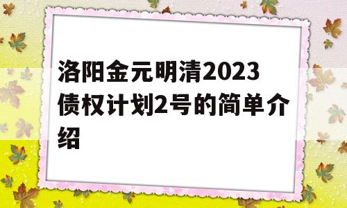 洛阳金元明清2023债权计划2号的简单介绍