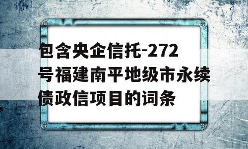 包含央企信托-272号福建南平地级市永续债政信项目的词条