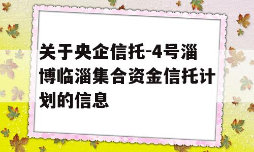 关于央企信托-4号淄博临淄集合资金信托计划的信息