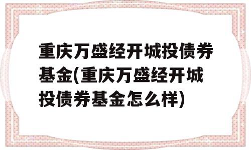 重庆万盛经开城投债券基金(重庆万盛经开城投债券基金怎么样)