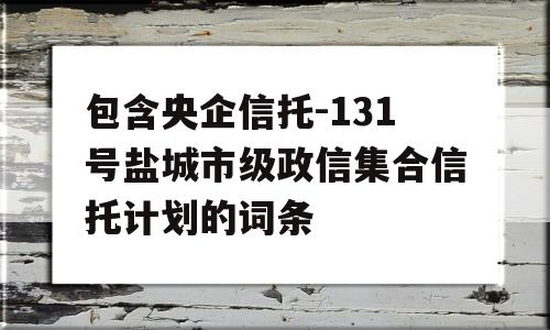 包含央企信托-131号盐城市级政信集合信托计划的词条