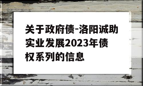 关于政府债-洛阳诚助实业发展2023年债权系列的信息