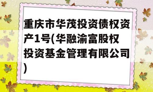 重庆市华茂投资债权资产1号(华融渝富股权投资基金管理有限公司)