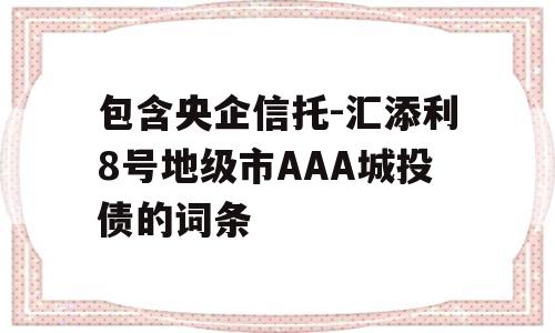 包含央企信托-汇添利8号地级市AAA城投债的词条