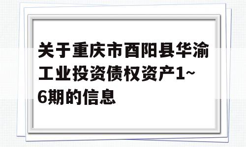 关于重庆市酉阳县华渝工业投资债权资产1~6期的信息