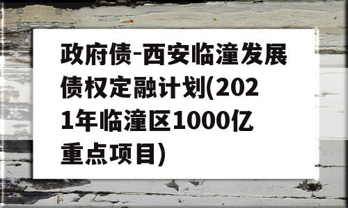 政府债-西安临潼发展债权定融计划(2021年临潼区1000亿重点项目)