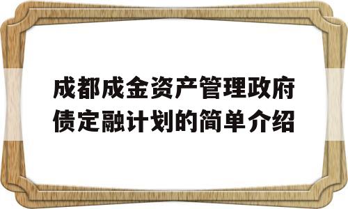 成都成金资产管理政府债定融计划的简单介绍