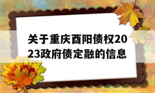 关于重庆酉阳债权2023政府债定融的信息