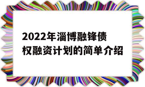 2022年淄博融锋债权融资计划的简单介绍