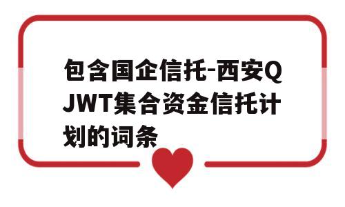 包含国企信托-西安QJWT集合资金信托计划的词条