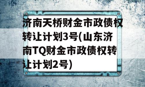 济南天桥财金市政债权转让计划3号(山东济南TQ财金市政债权转让计划2号)