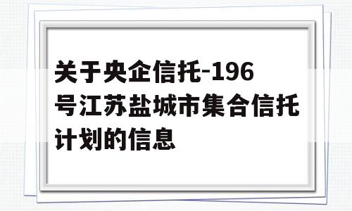 关于央企信托-196号江苏盐城市集合信托计划的信息