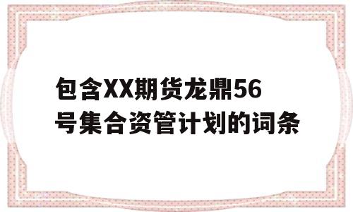 包含XX期货龙鼎56号集合资管计划的词条