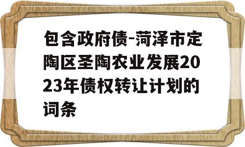 包含政府债-菏泽市定陶区圣陶农业发展2023年债权转让计划的词条