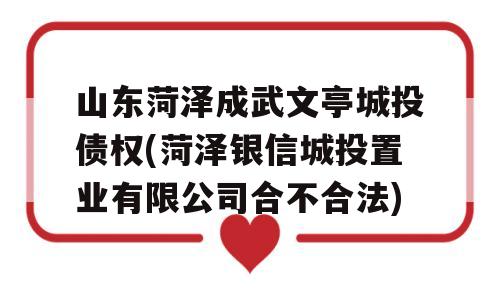 山东菏泽成武文亭城投债权(菏泽银信城投置业有限公司合不合法)