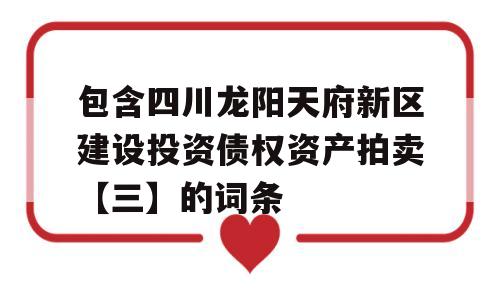 包含四川龙阳天府新区建设投资债权资产拍卖【三】的词条