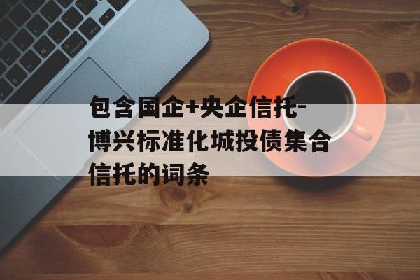 包含国企+央企信托-博兴标准化城投债集合信托的词条