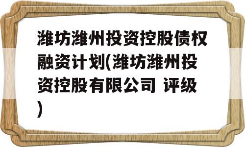 潍坊潍州投资控股债权融资计划(潍坊潍州投资控股有限公司 评级)