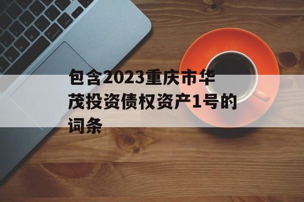 包含2023重庆市华茂投资债权资产1号的词条