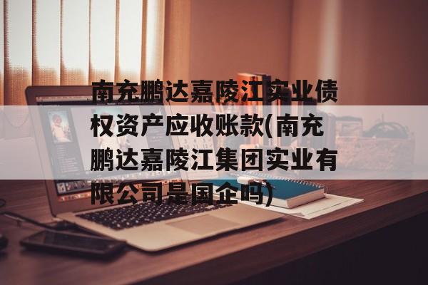 南充鹏达嘉陵江实业债权资产应收账款(南充鹏达嘉陵江集团实业有限公司是国企吗)