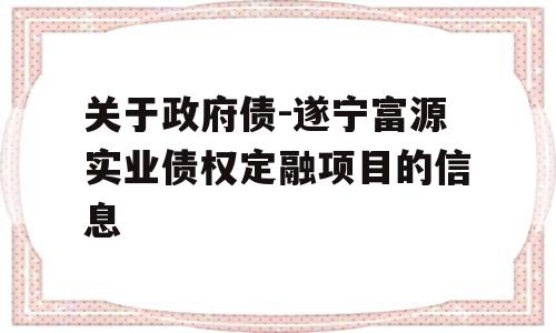 关于政府债-遂宁富源实业债权定融项目的信息