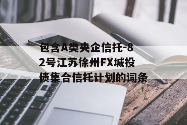 包含A类央企信托-82号江苏徐州FX城投债集合信托计划的词条