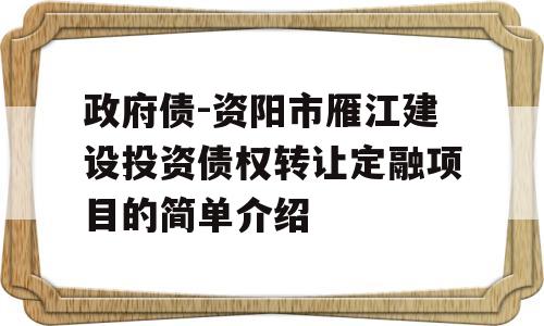 政府债-资阳市雁江建设投资债权转让定融项目的简单介绍