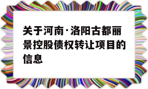 关于河南·洛阳古都丽景控股债权转让项目的信息