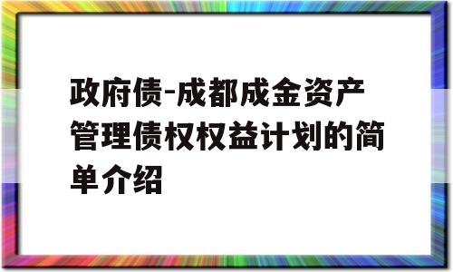 政府债-成都成金资产管理债权权益计划的简单介绍