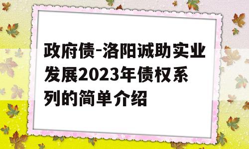 政府债-洛阳诚助实业发展2023年债权系列的简单介绍