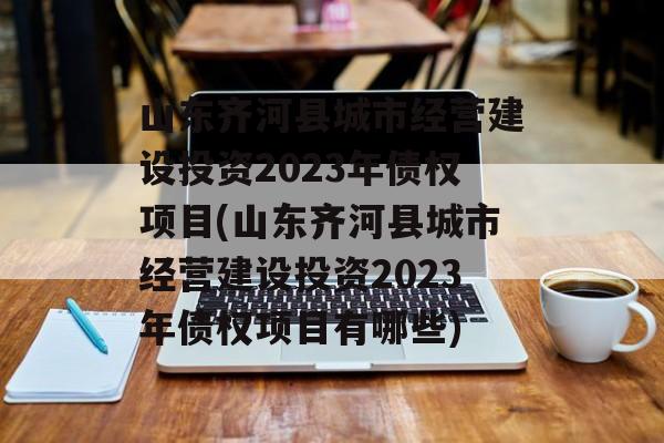 山东齐河县城市经营建设投资2023年债权项目(山东齐河县城市经营建设投资2023年债权项目有哪些)